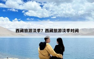 西藏旅游淡季？西藏旅游淡季时间