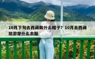 10月下旬去西藏戴什么帽子？10月去西藏旅游穿什么衣服