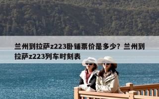 兰州到拉萨z223卧铺票价是多少？兰州到拉萨z223列车时刻表