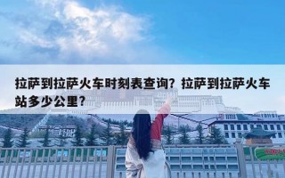 拉萨到拉萨火车时刻表查询？拉萨到拉萨火车站多少公里?