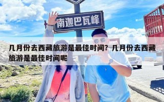 几月份去西藏旅游是最佳时间？几月份去西藏旅游是最佳时间呢