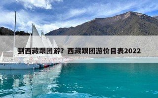 到西藏跟团游？西藏跟团游价目表2022