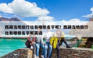 西藏当地旅行社有哪些名字呢？西藏当地旅行社有哪些名字呢英语