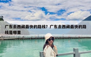 广东去西藏最快的路线？广东去西藏最快的路线是哪里