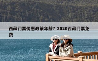 西藏门票优惠政策年龄？2020西藏门票免费