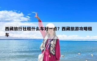 西藏旅行社租什么车好一点？西藏旅游攻略租车