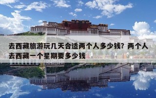 去西藏旅游玩几天合适两个人多少钱？两个人去西藏一个星期要多少钱