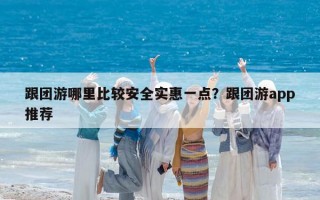 跟团游哪里比较安全实惠一点？跟团游app推荐