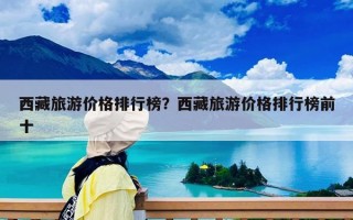 西藏旅游价格排行榜？西藏旅游价格排行榜前十