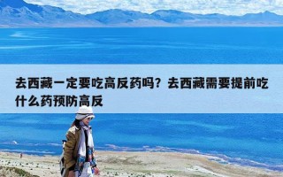 去西藏一定要吃高反药吗？去西藏需要提前吃什么药预防高反