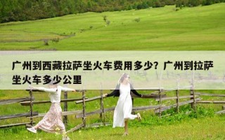 广州到西藏拉萨坐火车费用多少？广州到拉萨坐火车多少公里