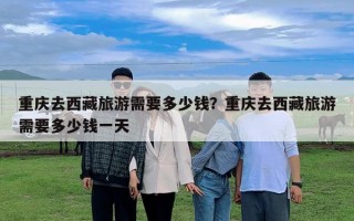 重庆去西藏旅游需要多少钱？重庆去西藏旅游需要多少钱一天