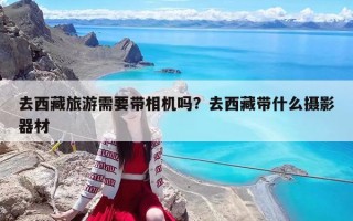 去西藏旅游需要带相机吗？去西藏带什么摄影器材