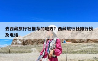 去西藏旅行社推荐的地方？西藏旅行社排行榜及电话