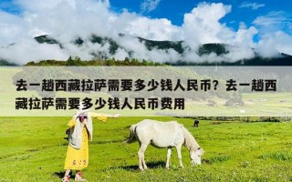 去一趟西藏拉萨需要多少钱人民币？去一趟西藏拉萨需要多少钱人民币费用