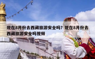 现在8月份去西藏旅游安全吗？现在8月份去西藏旅游安全吗视频
