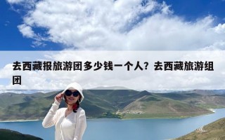 去西藏报旅游团多少钱一个人？去西藏旅游组团