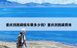 重庆到西藏租车要多少钱？重庆到西藏费用