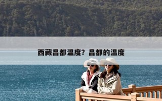 西藏昌都温度？昌都的温度