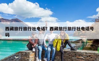 西藏旅行旅行社电话？西藏旅行旅行社电话号码