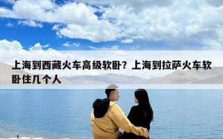 上海到西藏火车高级软卧？上海到拉萨火车软卧住几个人
