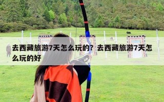 去西藏旅游7天怎么玩的？去西藏旅游7天怎么玩的好