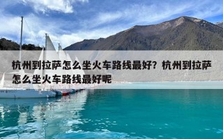 杭州到拉萨怎么坐火车路线最好？杭州到拉萨怎么坐火车路线最好呢