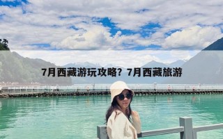 7月西藏游玩攻略？7月西藏旅游