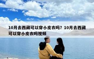 10月去西藏可以穿小皮衣吗？10月去西藏可以穿小皮衣吗视频