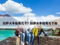 拉萨火车站有几个？拉萨火车站有几个站
