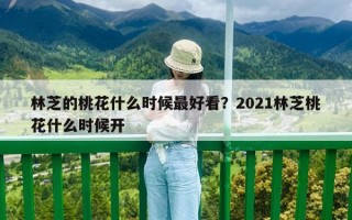 林芝的桃花什么时候最好看？2021林芝桃花什么时候开