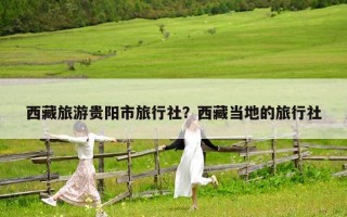 西藏旅游贵阳市旅行社？西藏当地的旅行社