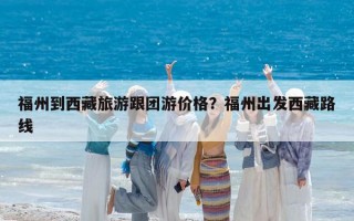 福州到西藏旅游跟团游价格？福州出发西藏路线