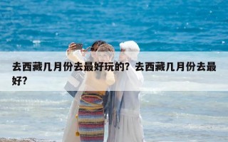 去西藏几月份去最好玩的？去西藏几月份去最好?