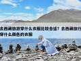 去西藏旅游穿什么衣服比较合适？去西藏旅行穿什么颜色的衣服