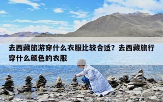 去西藏旅游穿什么衣服比较合适？去西藏旅行穿什么颜色的衣服