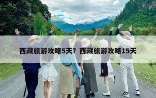 西藏旅游攻略5天？西藏旅游攻略15天