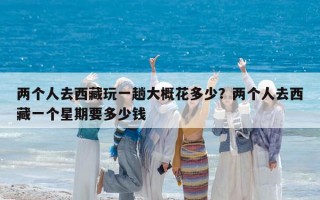 两个人去西藏玩一趟大概花多少？两个人去西藏一个星期要多少钱