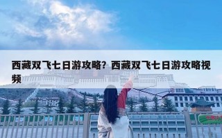 西藏双飞七日游攻略？西藏双飞七日游攻略视频