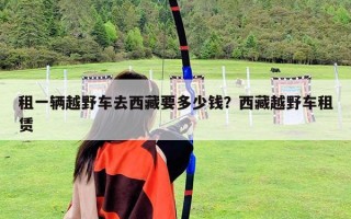 租一辆越野车去西藏要多少钱？西藏越野车租赁