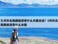 九月份去西藏旅游穿什么衣服合适？9月份去西藏旅游穿什么衣服