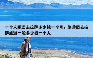 一个人跟团去拉萨多少钱一个月？旅游团去拉萨旅游一般多少钱一个人
