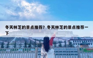 冬天林芝的景点推荐？冬天林芝的景点推荐一下