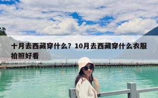 十月去西藏穿什么？10月去西藏穿什么衣服拍照好看