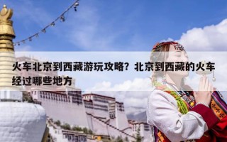 火车北京到西藏游玩攻略？北京到西藏的火车经过哪些地方