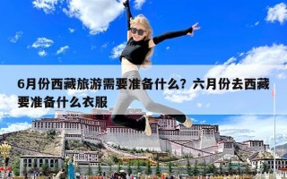 6月份西藏旅游需要准备什么？六月份去西藏要准备什么衣服