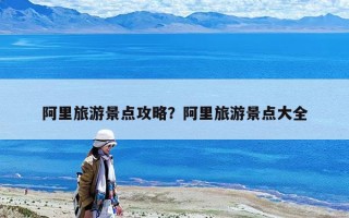 阿里旅游景点攻略？阿里旅游景点大全