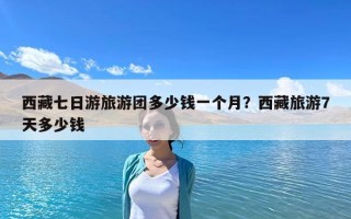 西藏七日游旅游团多少钱一个月？西藏旅游7天多少钱