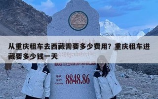 从重庆租车去西藏需要多少费用？重庆租车进藏要多少钱一天