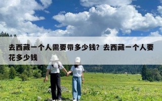 去西藏一个人需要带多少钱？去西藏一个人要花多少钱